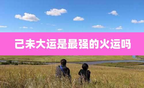 己未大运是最强的火运吗