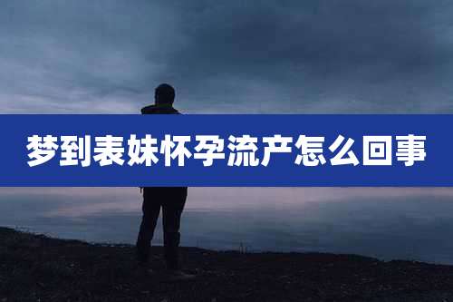 梦到表妹怀孕流产怎么回事