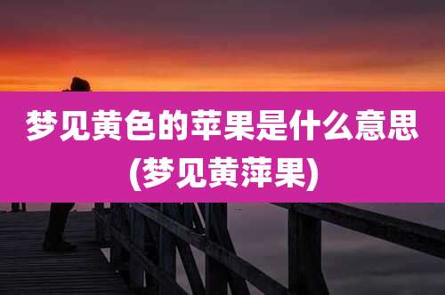 梦见黄色的苹果是什么意思(梦见黄萍果)