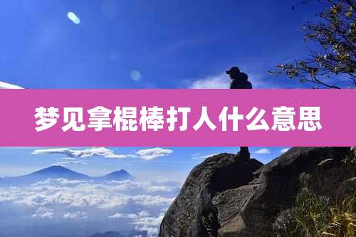 梦见拿棍棒打人什么意思