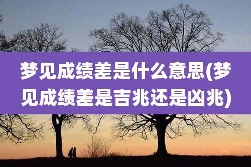 梦见成绩差是什么意思(梦见成绩差是吉兆还是凶兆)