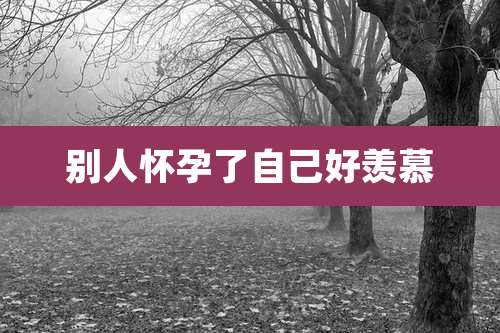 别人怀孕了自己好羡慕