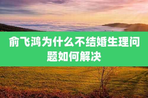 俞飞鸿为什么不结婚生理问题如何解决