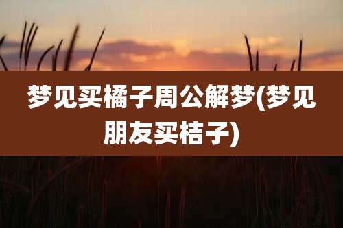 梦见买橘子周公解梦(梦见朋友买桔子)