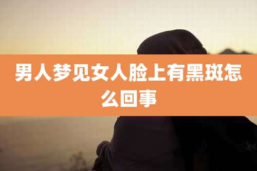男人梦见女人脸上有黑斑怎么回事