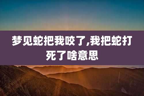 梦见蛇把我咬了,我把蛇打死了啥意思