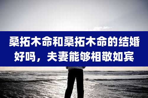 桑拓木命和桑拓木命的结婚好吗，夫妻能够相敬如宾