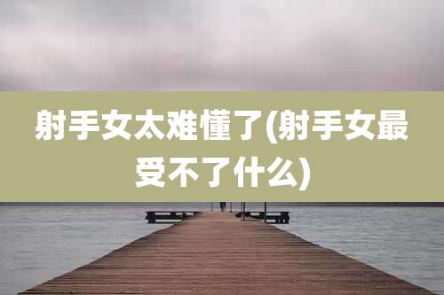 射手女太难懂了(射手女最受不了什么)