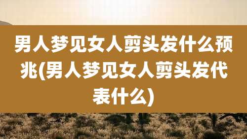 男人梦见女人剪头发什么预兆(男人梦见女人剪头发代表什么)
