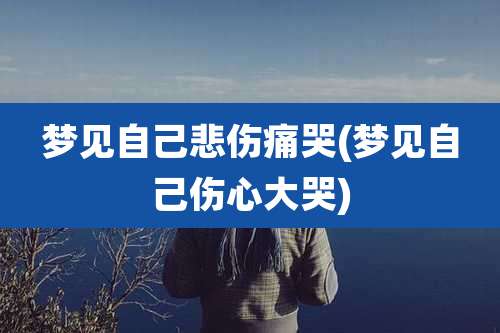 梦见自己悲伤痛哭(梦见自己伤心大哭)