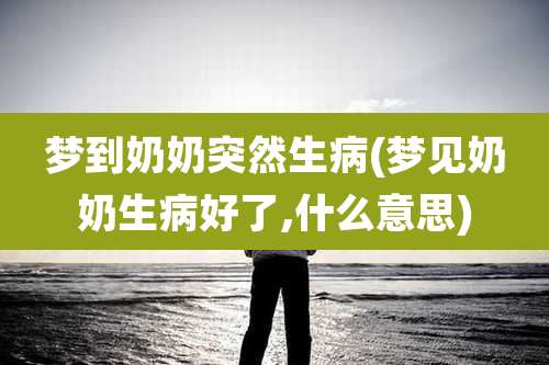 梦到奶奶突然生病(梦见奶奶生病好了,什么意思)