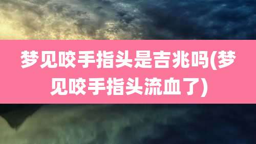 梦见咬手指头是吉兆吗(梦见咬手指头流血了)