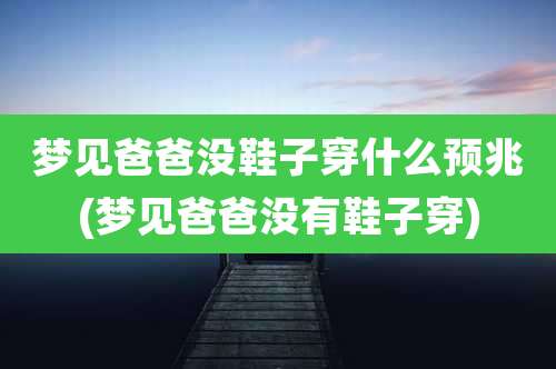 梦见爸爸没鞋子穿什么预兆(梦见爸爸没有鞋子穿)