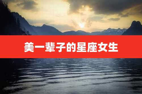 美一辈子的星座女生