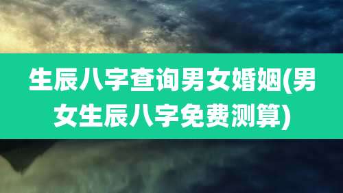 生辰八字查询男女婚姻(男女生辰八字免费测算)