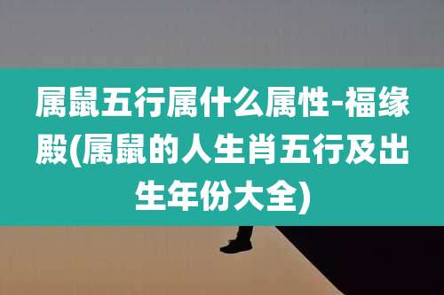 属鼠五行属什么属性-福缘殿(属鼠的人生肖五行及出生年份大全)