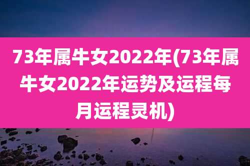 73年属牛女2022年(73年属牛女2022年运势及运程每月运程灵机)
