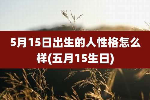 5月15日出生的人性格怎么样(五月15生日)