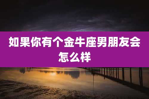 如果你有个金牛座男朋友会怎么样