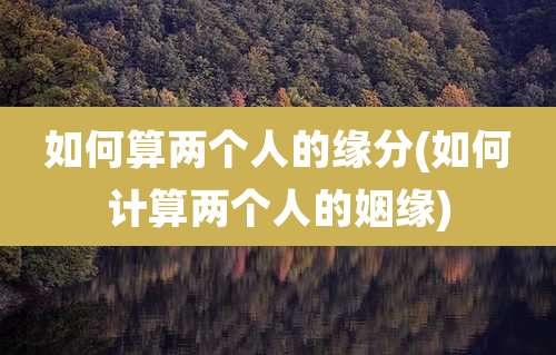 如何算两个人的缘分(如何计算两个人的姻缘)