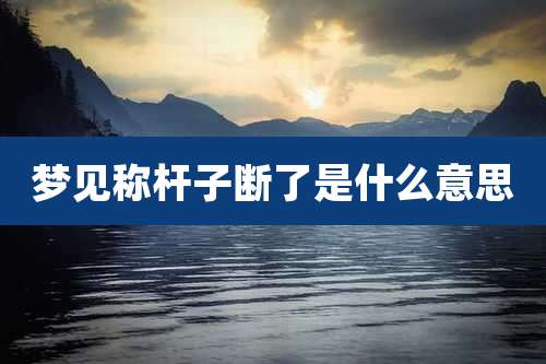 梦见称杆子断了是什么意思