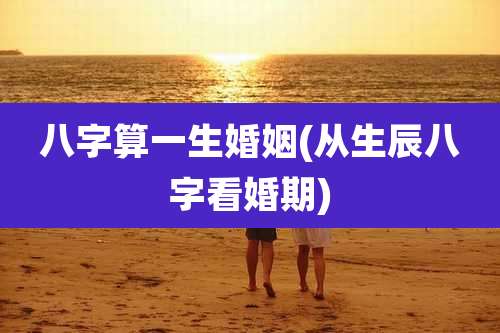 八字算一生婚姻(从生辰八字看婚期)