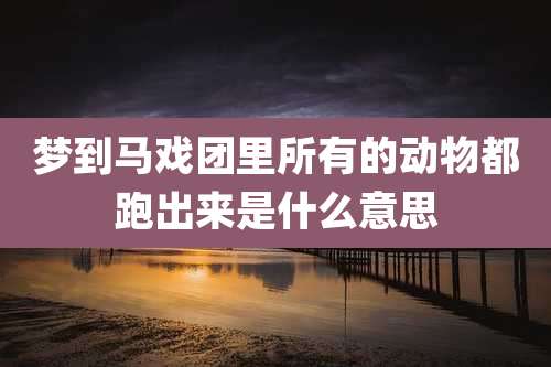 梦到马戏团里所有的动物都跑出来是什么意思