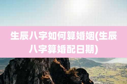 生辰八字如何算婚姻(生辰八字算婚配日期)