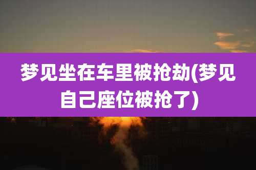 梦见坐在车里被抢劫(梦见自己座位被抢了)