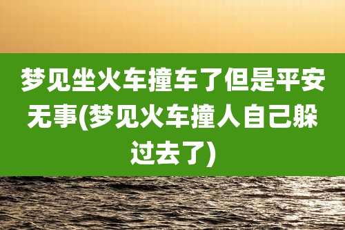 梦见坐火车撞车了但是平安无事(梦见火车撞人自己躲过去了)