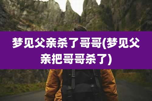 梦见父亲杀了哥哥(梦见父亲把哥哥杀了)