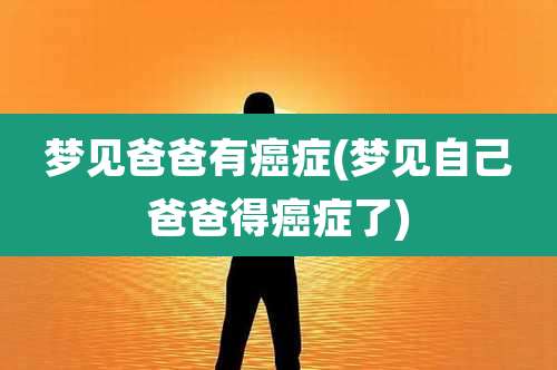 梦见爸爸有癌症(梦见自己爸爸得癌症了)