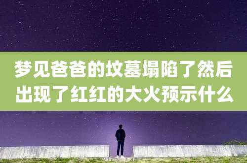 梦见爸爸的坟墓塌陷了然后出现了红红的大火预示什么