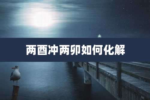 两酉冲两卯如何化解