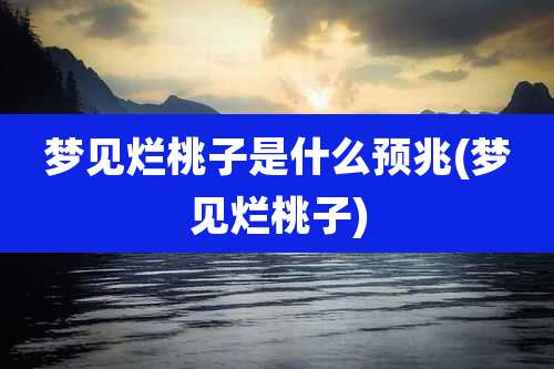 梦见烂桃子是什么预兆(梦见烂桃子)