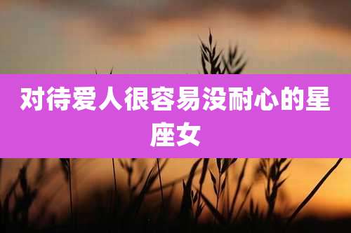 对待爱人很容易没耐心的星座女