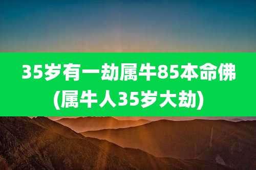 35岁有一劫属牛85本命佛(属牛人35岁大劫)