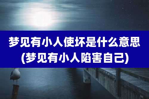 梦见有小人使坏是什么意思(梦见有小人陷害自己)
