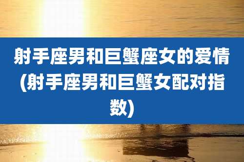 射手座男和巨蟹座女的爱情(射手座男和巨蟹女配对指数)