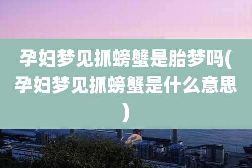 孕妇梦见抓螃蟹是胎梦吗(孕妇梦见抓螃蟹是什么意思)