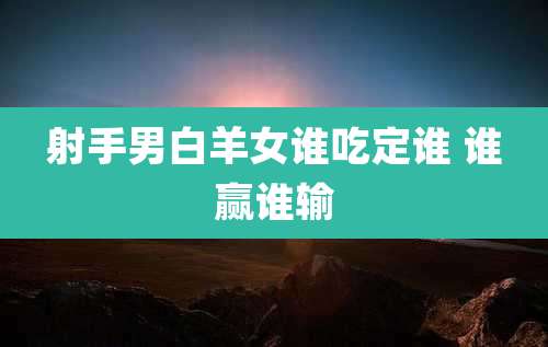 射手男白羊女谁吃定谁 谁赢谁输