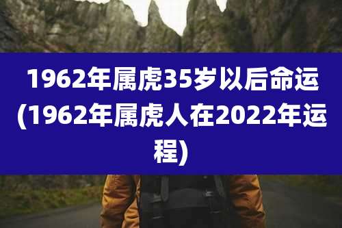 1962年属虎35岁以后命运(1962年属虎人在2022年运程)