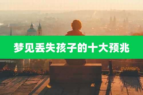 梦见丢失孩子的十大预兆