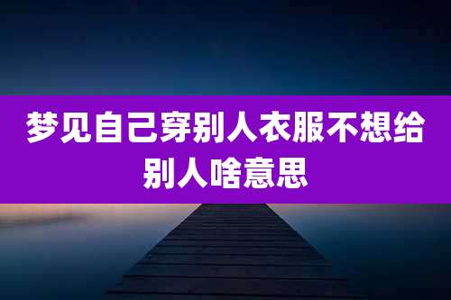 梦见自己穿别人衣服不想给别人啥意思
