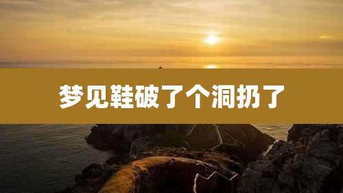 梦见鞋破了个洞扔了