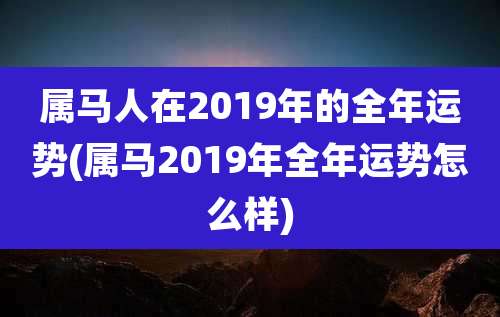 属马人在2019年的全年运势(属马2019年全年运势怎么样)
