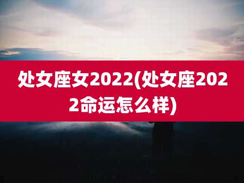 处女座女2022(处女座2022命运怎么样)