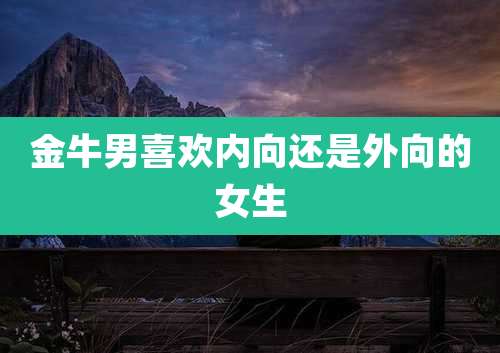 金牛男喜欢内向还是外向的女生