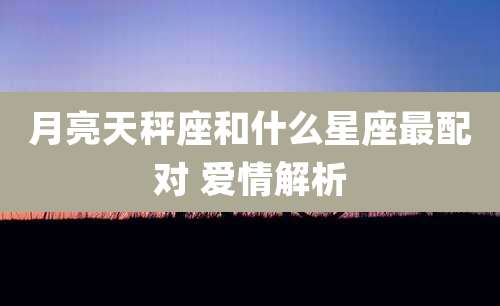 月亮天秤座和什么星座最配对 爱情解析