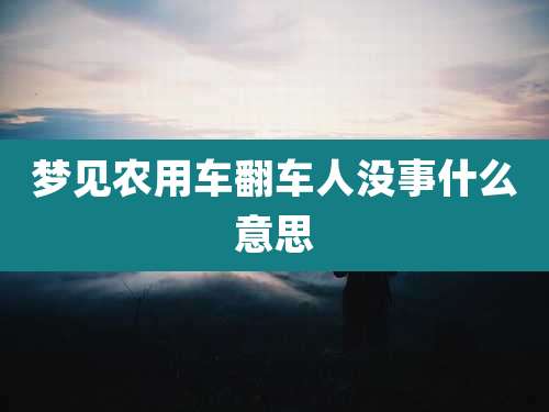 梦见农用车翻车人没事什么意思